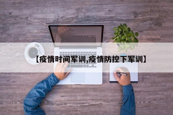【疫情时间军训,疫情防控下军训】