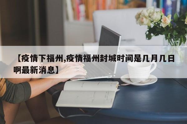 【疫情下福州,疫情福州封城时间是几月几日啊最新消息】