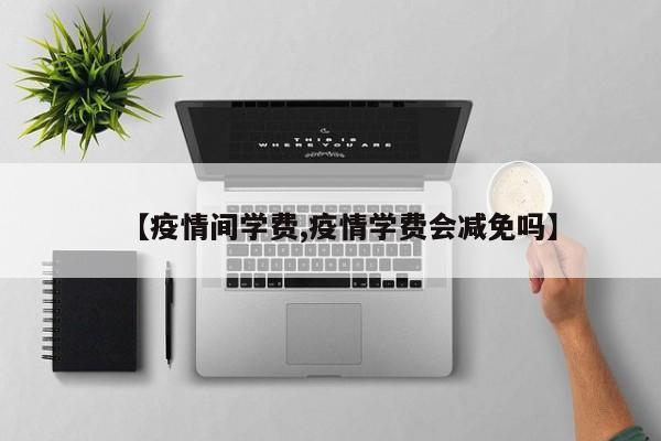 【疫情间学费,疫情学费会减免吗】