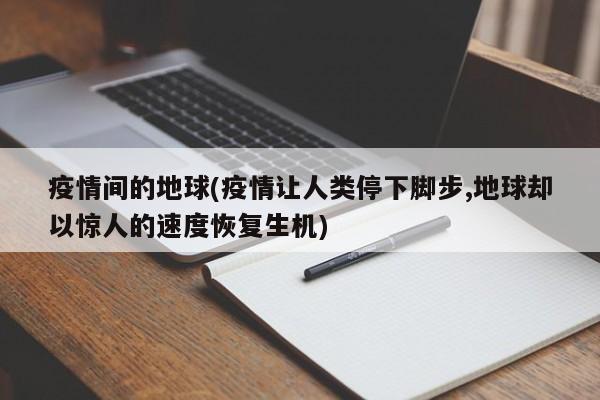 疫情间的地球(疫情让人类停下脚步,地球却以惊人的速度恢复生机)