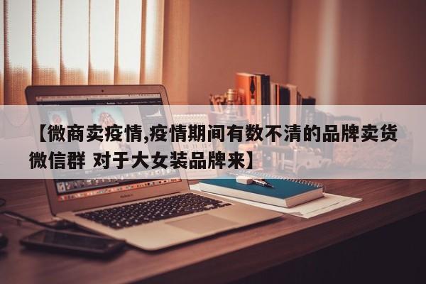 【微商卖疫情,疫情期间有数不清的品牌卖货微信群 对于大女装品牌来】