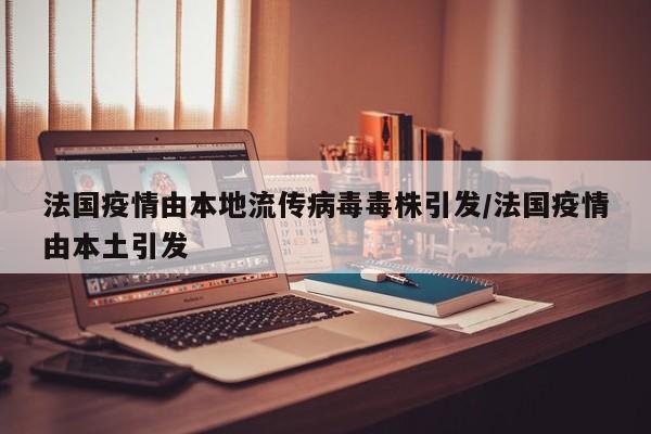 法国疫情由本地流传病毒毒株引发/法国疫情由本土引发
