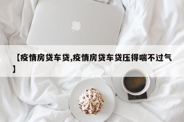 【疫情房贷车贷,疫情房贷车贷压得喘不过气】