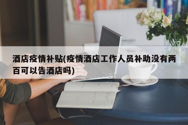 酒店疫情补贴(疫情酒店工作人员补助没有两百可以告酒店吗)