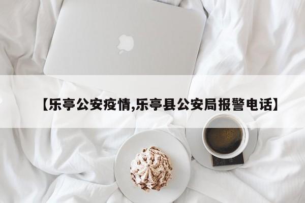 【乐亭公安疫情,乐亭县公安局报警电话】