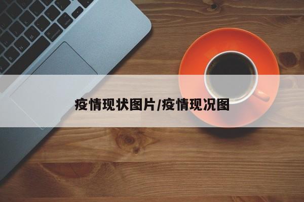 疫情现状图片/疫情现况图