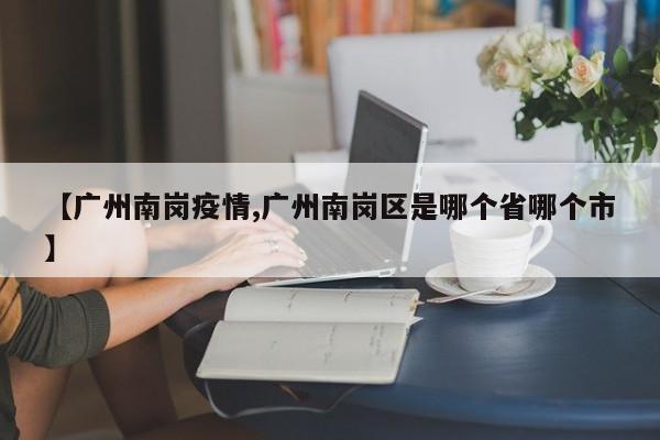 【广州南岗疫情,广州南岗区是哪个省哪个市】