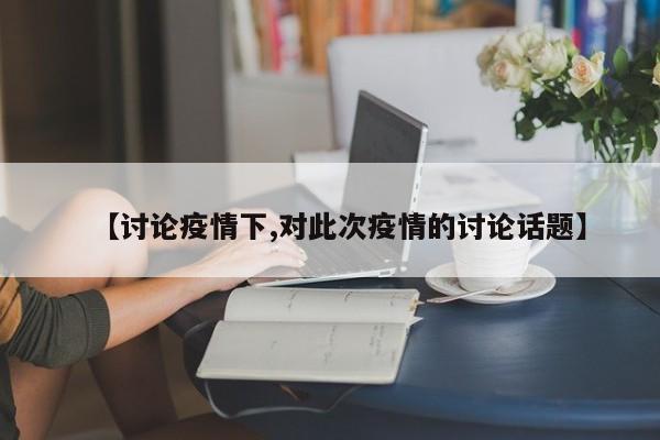 【讨论疫情下,对此次疫情的讨论话题】
