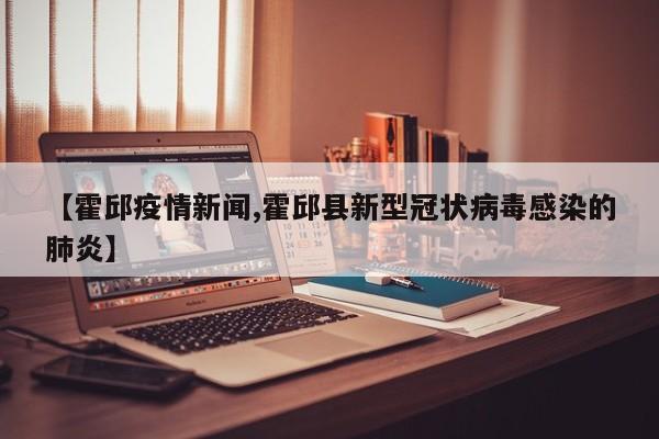 【霍邱疫情新闻,霍邱县新型冠状病毒感染的肺炎】