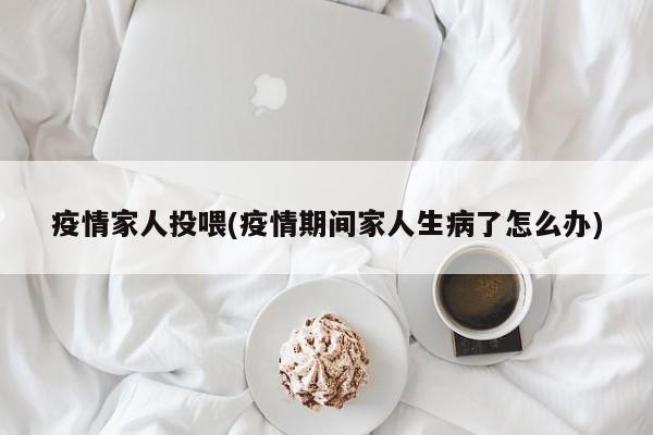 疫情家人投喂(疫情期间家人生病了怎么办)