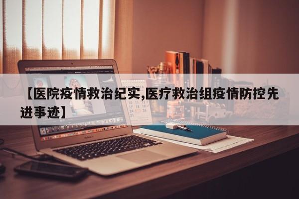 【医院疫情救治纪实,医疗救治组疫情防控先进事迹】