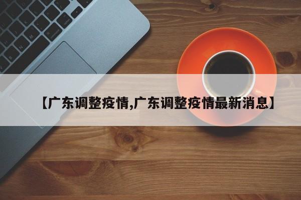 【广东调整疫情,广东调整疫情最新消息】