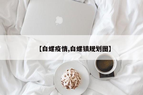 【白螺疫情,白螺镇规划图】