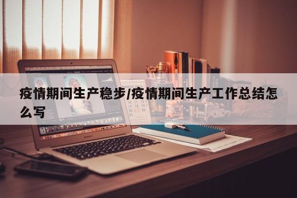疫情期间生产稳步/疫情期间生产工作总结怎么写