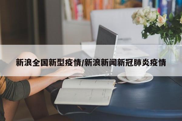 新浪全国新型疫情/新浪新闻新冠肺炎疫情