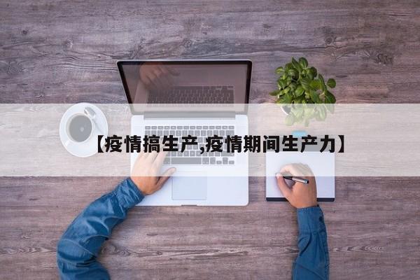 【疫情搞生产,疫情期间生产力】