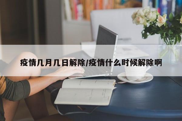 疫情几月几日解除/疫情什么时候解除啊