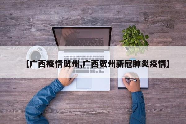 【广西疫情贺州,广西贺州新冠肺炎疫情】