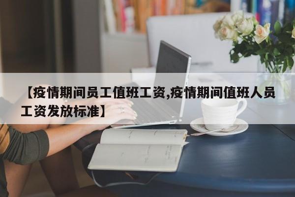 【疫情期间员工值班工资,疫情期间值班人员工资发放标准】