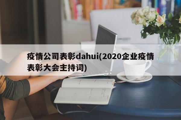 疫情公司表彰dahui(2020企业疫情表彰大会主持词)