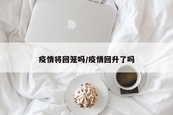 疫情将回笼吗/疫情回升了吗