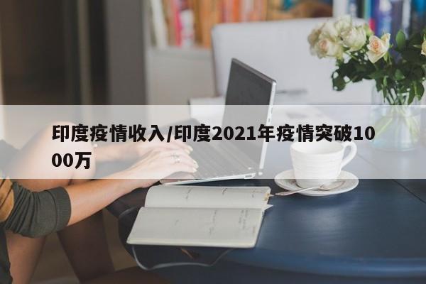 印度疫情收入/印度2021年疫情突破1000万