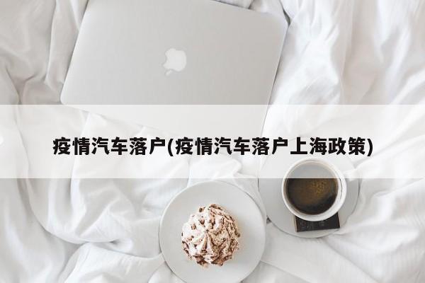 疫情汽车落户(疫情汽车落户上海政策)