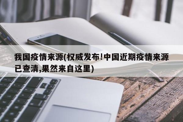 我国疫情来源(权威发布!中国近期疫情来源已查清,果然来自这里)