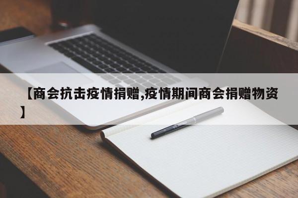 【商会抗击疫情捐赠,疫情期间商会捐赠物资】