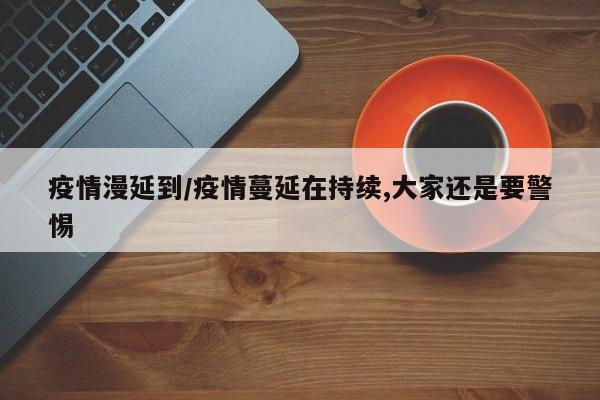 疫情漫延到/疫情蔓延在持续,大家还是要警惕