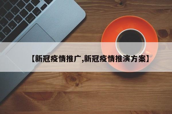 【新冠疫情推广,新冠疫情推演方案】
