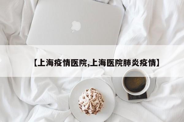 【上海疫情医院,上海医院肺炎疫情】