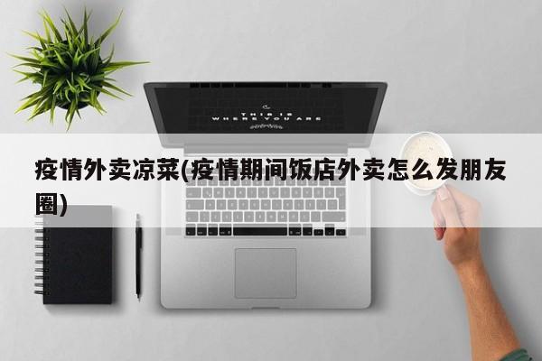 疫情外卖凉菜(疫情期间饭店外卖怎么发朋友圈)