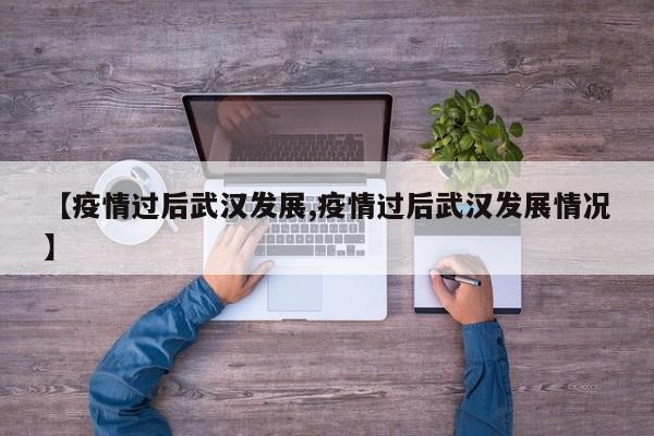 【疫情过后武汉发展,疫情过后武汉发展情况】