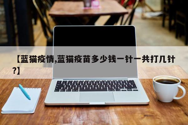 【蓝猫疫情,蓝猫疫苗多少钱一针一共打几针?】