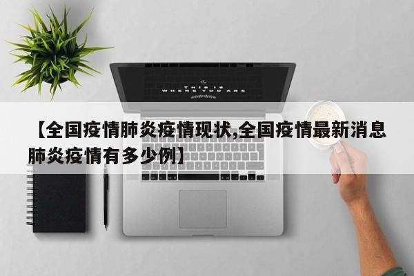 【全国疫情肺炎疫情现状,全国疫情最新消息肺炎疫情有多少例】