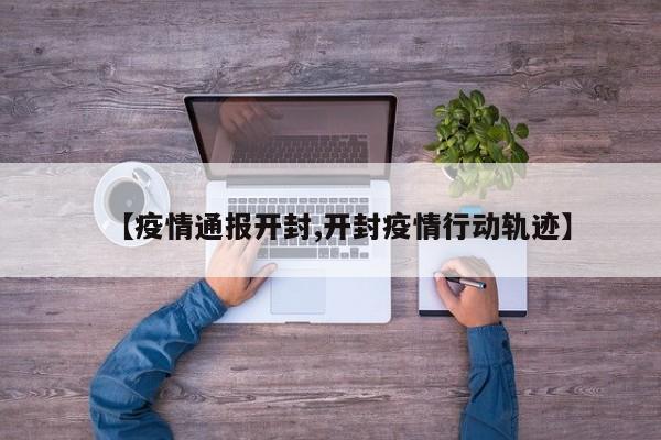 【疫情通报开封,开封疫情行动轨迹】