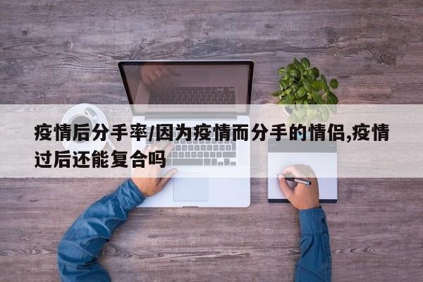 疫情后分手率/因为疫情而分手的情侣,疫情过后还能复合吗