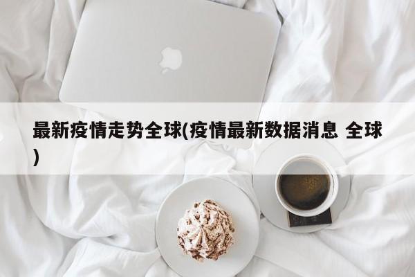 最新疫情走势全球(疫情最新数据消息 全球)