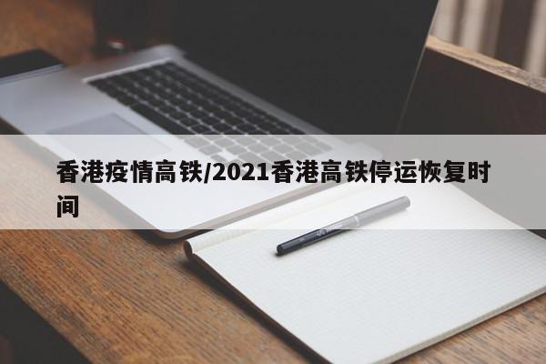 香港疫情高铁/2021香港高铁停运恢复时间
