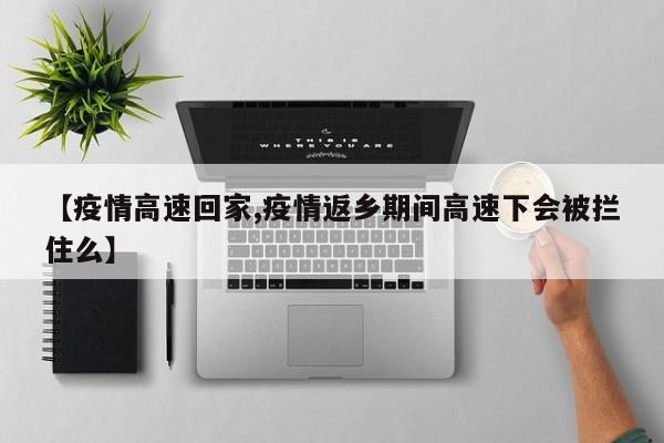 【疫情高速回家,疫情返乡期间高速下会被拦住么】