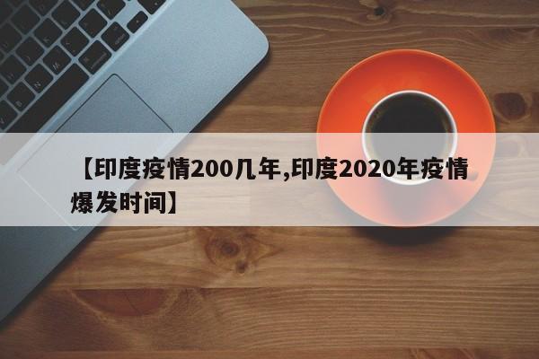 【印度疫情200几年,印度2020年疫情爆发时间】