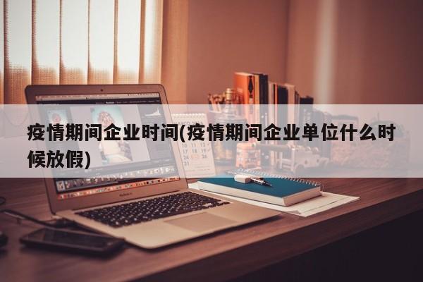 疫情期间企业时间(疫情期间企业单位什么时候放假)