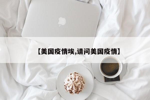 【美国疫情埃,请问美国疫情】