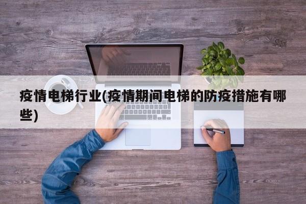 疫情电梯行业(疫情期间电梯的防疫措施有哪些)