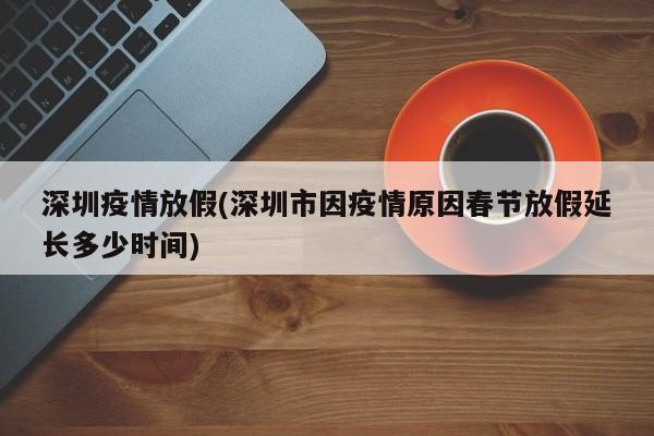 深圳疫情放假(深圳市因疫情原因春节放假延长多少时间)